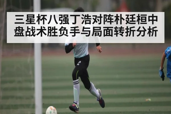 三星杯八强丁浩对阵朴廷桓中盘战术胜负手与局面转折分析 - kaiyun