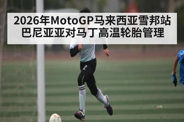 2026年MotoGP马来西亚雪邦站巴尼亚亚对马丁高温轮胎管理 - kaiyun
