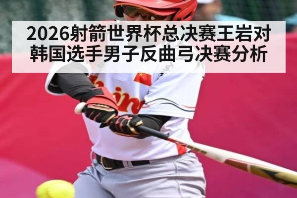 2026射箭世界杯总决赛王岩对韩国选手男子反曲弓决赛分析（kaiyun）