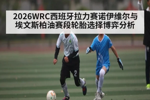 2026WRC西班牙拉力赛诺伊维尔与埃文斯柏油赛段轮胎选择博弈分析 - kaiyun