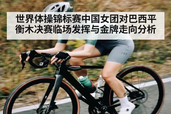 世界体操锦标赛中国女团对巴西平衡木决赛临场发挥与金牌走向分析 - kaiyun